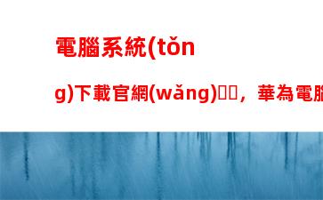 電腦系統(tǒng)下載官網(wǎng)，華為電腦系統(tǒng)下載官網(wǎng)